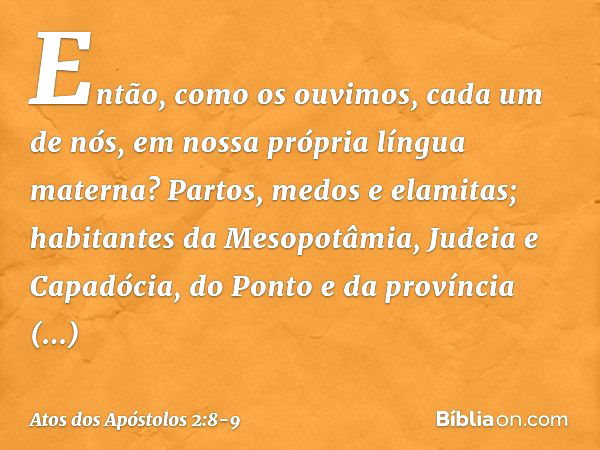 Então, como os ouvimos, cada um de nós, em nossa própria língua materna? Partos, medos e elamitas; habitantes da Mesopotâmia, Judeia e Capadócia, do Ponto e da 