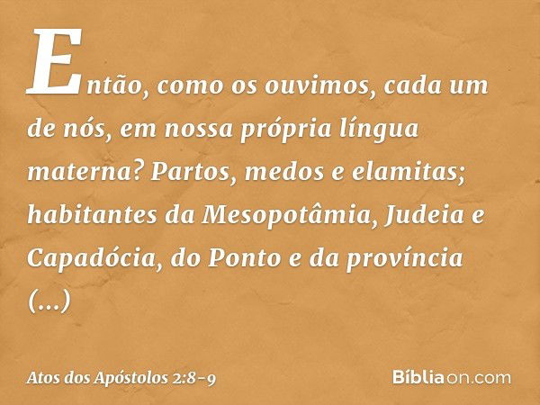 Então, como os ouvimos, cada um de nós, em nossa própria língua materna? Partos, medos e elamitas; habitantes da Mesopotâmia, Judeia e Capadócia, do Ponto e da 