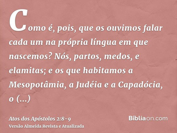 Como é, pois, que os ouvimos falar cada um na própria língua em que nascemos?Nós, partos, medos, e elamitas; e os que habitamos a Mesopotâmia, a Judéia e a Capa