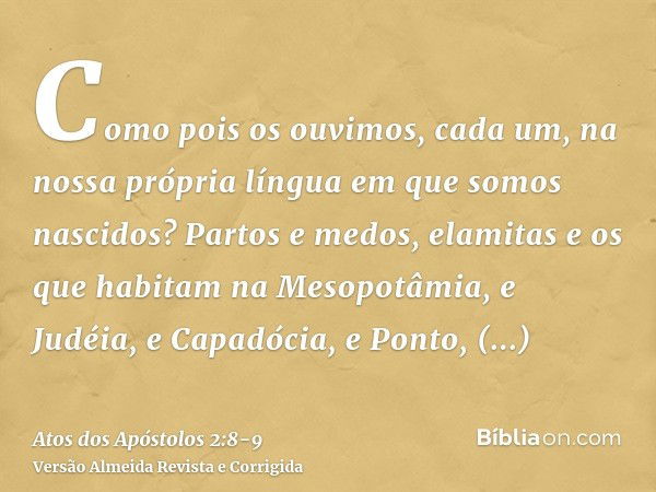 Como pois os ouvimos, cada um, na nossa própria língua em que somos nascidos?Partos e medos, elamitas e os que habitam na Mesopotâmia, e Judéia, e Capadócia, e 