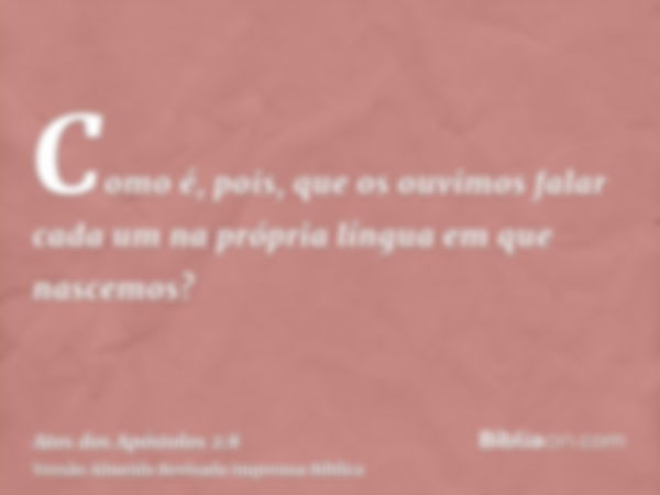 Como é, pois, que os ouvimos falar cada um na própria língua em que nascemos?