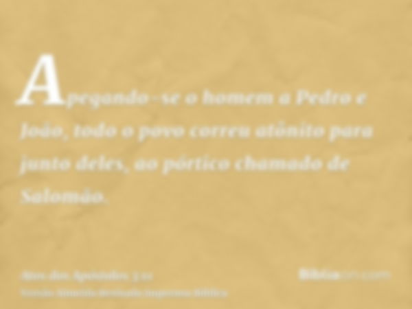 Apegando-se o homem a Pedro e João, todo o povo correu atônito para junto deles, ao pórtico chamado de Salomão.