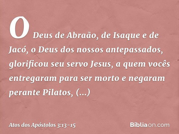 O Deus de Abraão, de Isaque e de Jacó, o Deus dos nossos antepassados, glorificou seu servo Jesus, a quem vocês entregaram para ser morto e negaram perante Pila