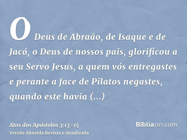 O Deus de Abraão, de Isaque e de Jacó, o Deus de nossos pais, glorificou a seu Servo Jesus, a quem vós entregastes e perante a face de Pilatos negastes, quando 