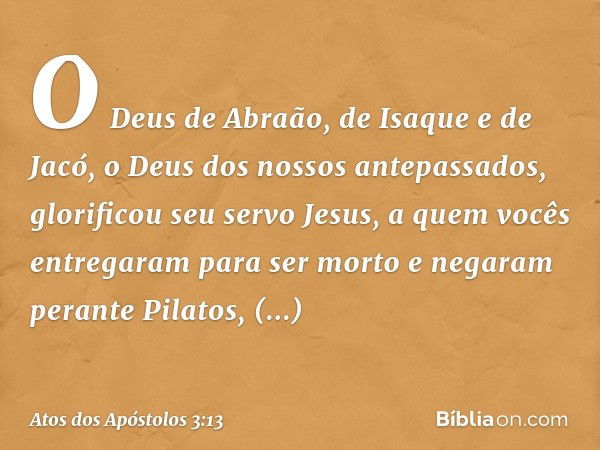 O Deus de Abraão, de Isaque e de Jacó, o Deus dos nossos antepassados, glorificou seu servo Jesus, a quem vocês entregaram para ser morto e negaram perante Pila