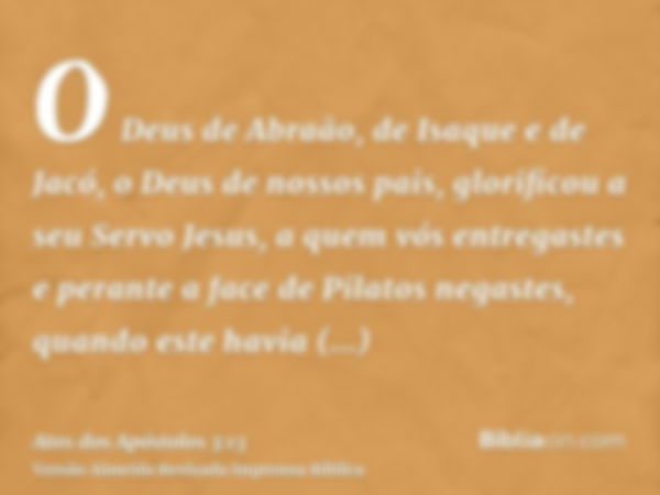 O Deus de Abraão, de Isaque e de Jacó, o Deus de nossos pais, glorificou a seu Servo Jesus, a quem vós entregastes e perante a face de Pilatos negastes, quando 