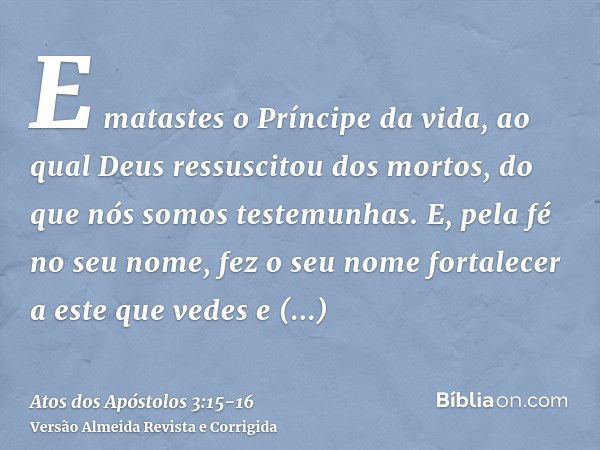 E matastes o Príncipe da vida, ao qual Deus ressuscitou dos mortos, do que nós somos testemunhas.E, pela fé no seu nome, fez o seu nome fortalecer a este que ve