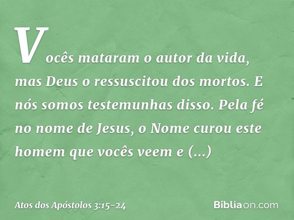 Vocês mataram o autor da vida, mas Deus o ressuscitou dos mortos. E nós somos testemunhas disso. Pela fé no nome de Jesus, o Nome curou este homem que vocês vee