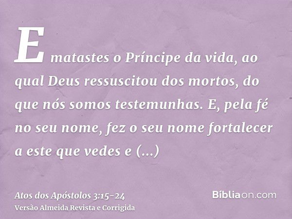 E matastes o Príncipe da vida, ao qual Deus ressuscitou dos mortos, do que nós somos testemunhas.E, pela fé no seu nome, fez o seu nome fortalecer a este que ve