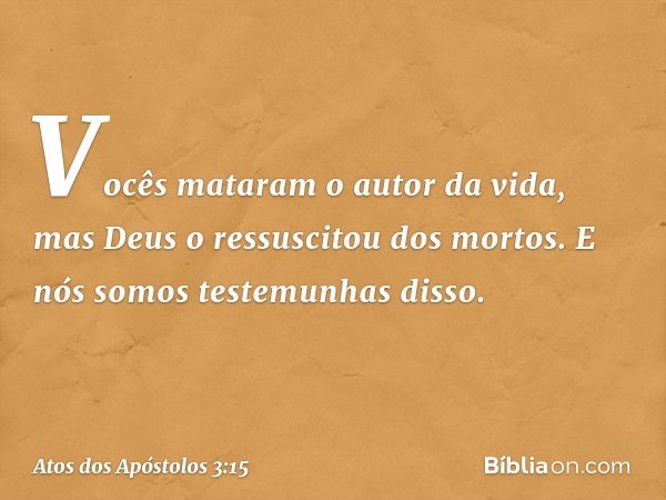 Vocês mataram o autor da vida, mas Deus o ressuscitou dos mortos. E nós somos testemunhas disso. -- Atos dos Apóstolos 3:15