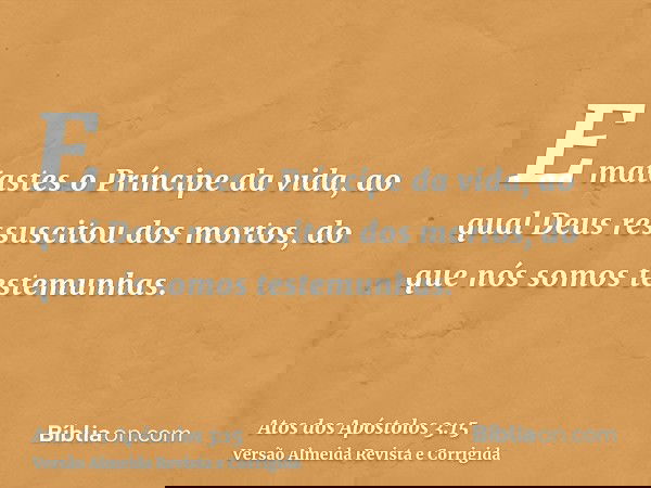 E matastes o Príncipe da vida, ao qual Deus ressuscitou dos mortos, do que nós somos testemunhas.