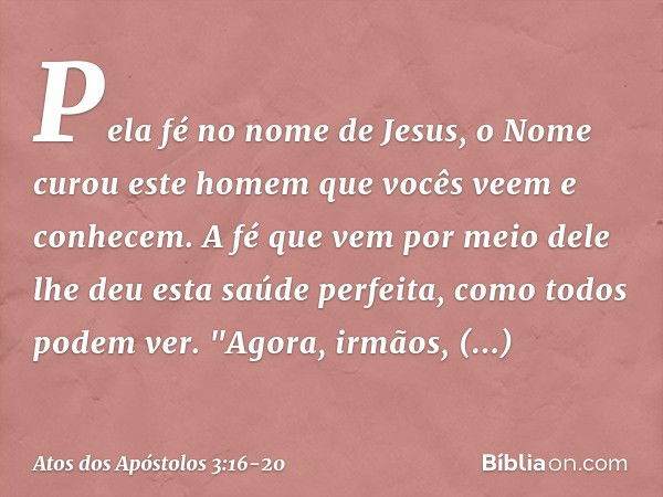 Pela fé no nome de Jesus, o Nome curou este homem que vocês veem e conhecem. A fé que vem por meio dele lhe deu esta saúde perfeita, como todos podem ver. "Agor