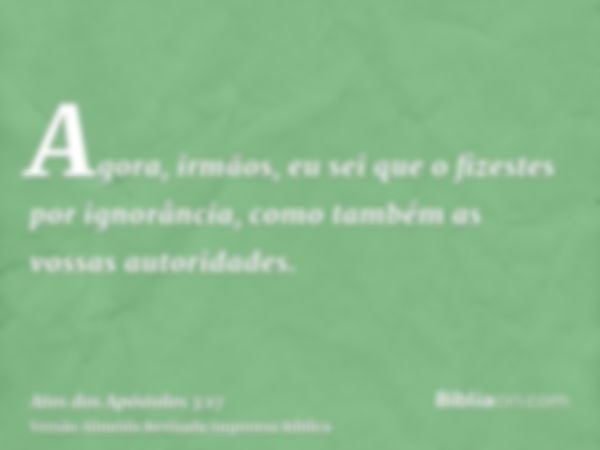 Agora, irmãos, eu sei que o fizestes por ignorância, como também as vossas autoridades.