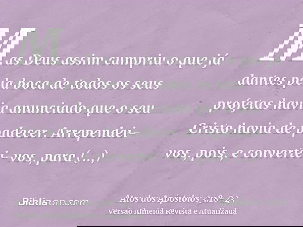 Mas Deus assim cumpriu o que já dantes pela boca de todos os seus profetas havia anunciado que o seu Cristo havia de padecer.Arrependei-vos, pois, e convertei-v