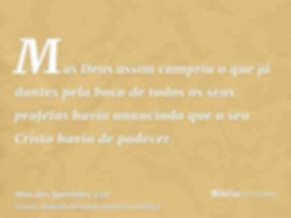 Mas Deus assim cumpriu o que já dantes pela boca de todos os seus profetas havia anunciado que o seu Cristo havia de padecer.