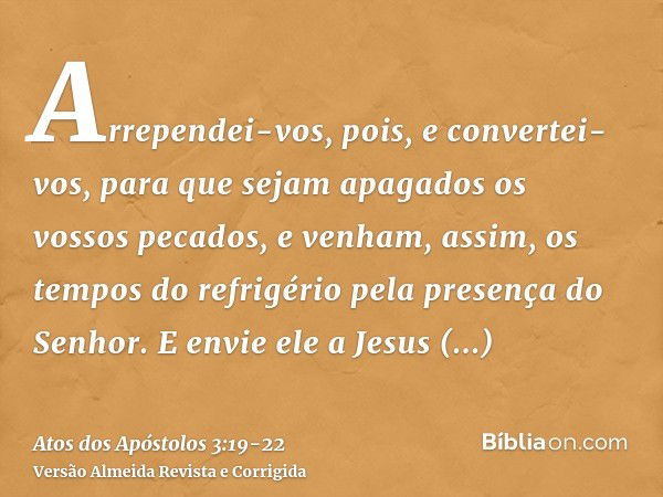 Arrependei-vos, pois, e convertei-vos, para que sejam apagados os vossos pecados, e venham, assim, os tempos do refrigério pela presença do Senhor.E envie ele a