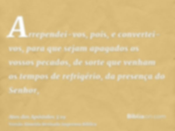 Arrependei-vos, pois, e convertei-vos, para que sejam apagados os vossos pecados, de sorte que venham os tempos de refrigério, da presença do Senhor,