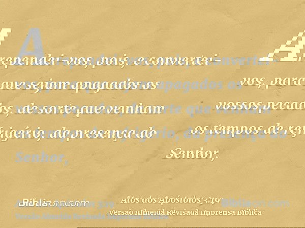 Arrependei-vos, pois, e convertei-vos, para que sejam apagados os vossos pecados, de sorte que venham os tempos de refrigério, da presença do Senhor,