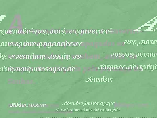 Arrependei-vos, pois, e convertei-vos, para que sejam apagados os vossos pecados, e venham, assim, os tempos do refrigério pela presença do Senhor.