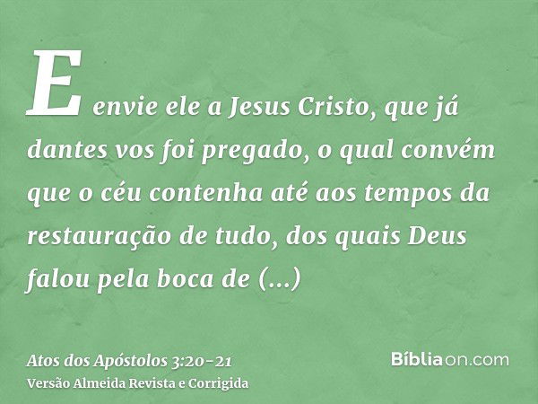 E envie ele a Jesus Cristo, que já dantes vos foi pregado,o qual convém que o céu contenha até aos tempos da restauração de tudo, dos quais Deus falou pela boca