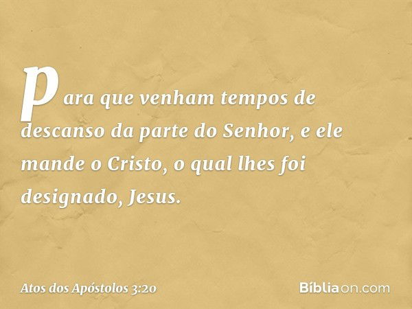 para que venham tempos de descanso da parte do Senhor, e ele mande o Cristo, o qual lhes foi designado, Jesus. -- Atos dos Apóstolos 3:20