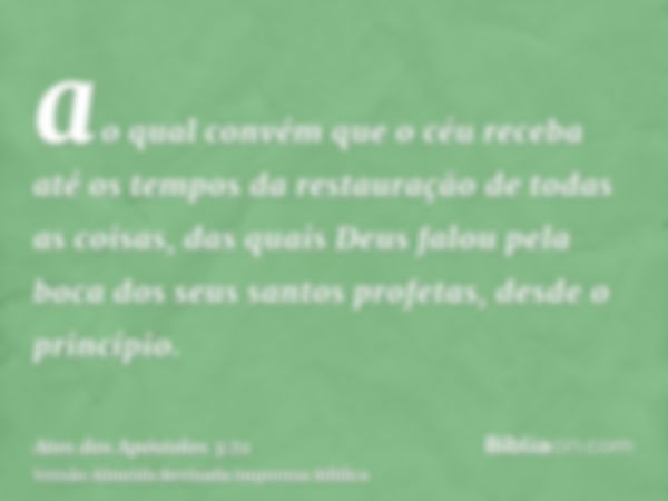 ao qual convém que o céu receba até os tempos da restauração de todas as coisas, das quais Deus falou pela boca dos seus santos profetas, desde o princípio.