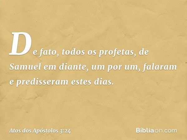 "De fato, todos os profetas, de Samuel em diante, um por um, falaram e predisseram estes dias. -- Atos dos Apóstolos 3:24