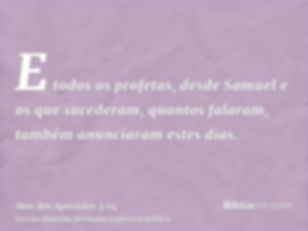 E todos os profetas, desde Samuel e os que sucederam, quantos falaram, também anunciaram estes dias.