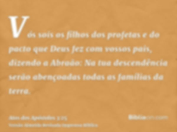 Vós sois os filhos dos profetas e do pacto que Deus fez com vossos pais, dizendo a Abraão: Na tua descendência serão abençoadas todas as famílias da terra.