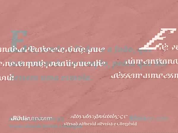 Ele, vendo a Pedro e a João, que iam entrando no templo, pediu que lhe dessem uma esmola.