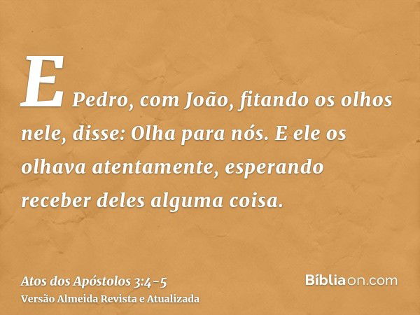 E Pedro, com João, fitando os olhos nele, disse: Olha para nós.E ele os olhava atentamente, esperando receber deles alguma coisa.