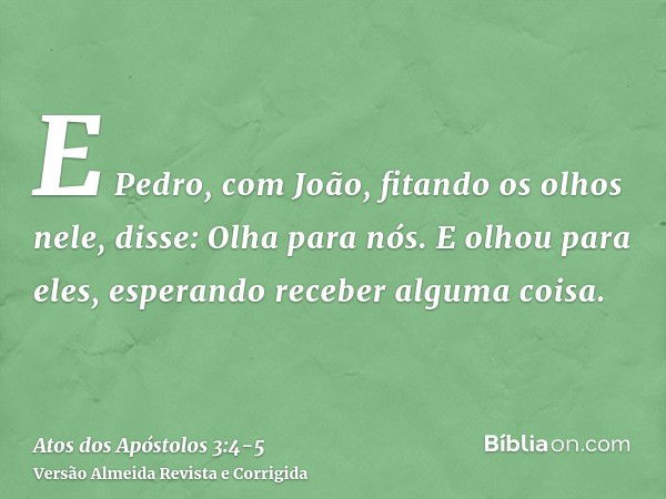 E Pedro, com João, fitando os olhos nele, disse: Olha para nós.E olhou para eles, esperando receber alguma coisa.