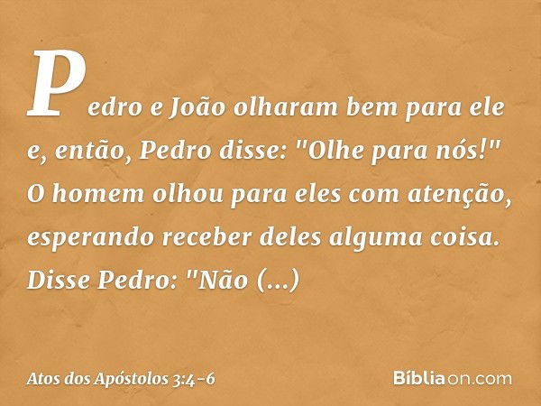 Pedro e João olharam bem para ele e, então, Pedro disse: "Olhe para nós!" O homem olhou para eles com atenção, esperando receber deles alguma coisa. Disse Pedro