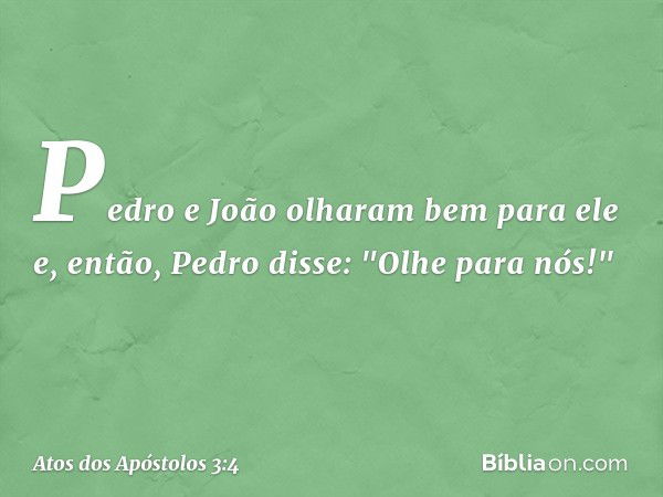 Pedro e João olharam bem para ele e, então, Pedro disse: "Olhe para nós!" -- Atos dos Apóstolos 3:4