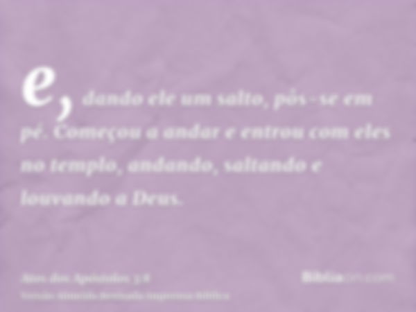 e, dando ele um salto, pôs-se em pé. Começou a andar e entrou com eles no templo, andando, saltando e louvando a Deus.