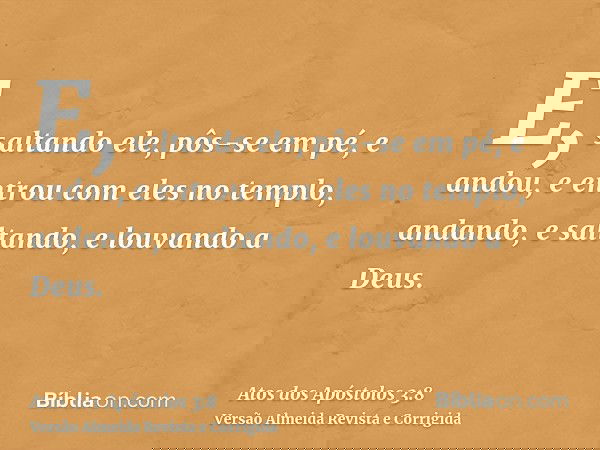 E, saltando ele, pôs-se em pé, e andou, e entrou com eles no templo, andando, e saltando, e louvando a Deus.