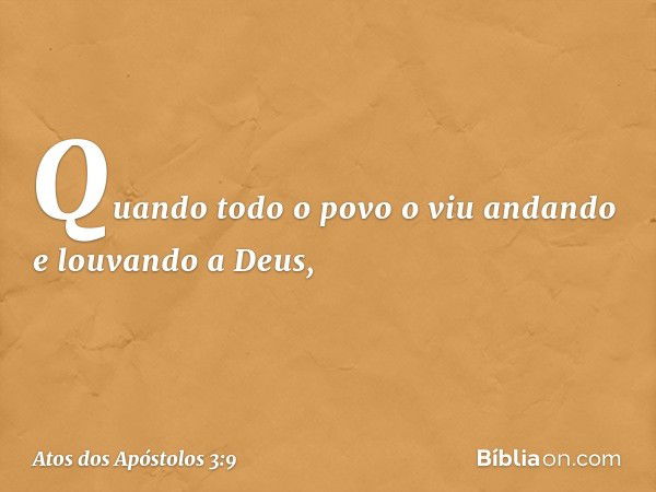 Quando todo o povo o viu andando e louvando a Deus, -- Atos dos Apóstolos 3:9