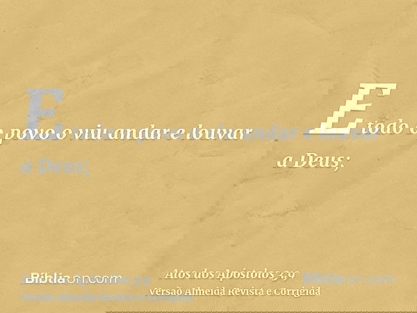 E todo o povo o viu andar e louvar a Deus;