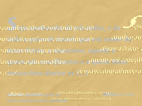 seja conhecido de vós todos, e de todo o povo de Israel, que em nome de Jesus Cristo, o nazareno, aquele a quem vós crucificastes e a quem Deus ressuscitou dent