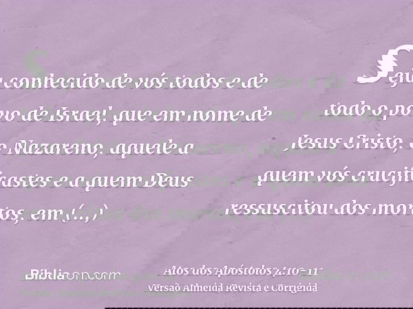 seja conhecido de vós todos e de todo o povo de Israel, que em nome de Jesus Cristo, o Nazareno, aquele a quem vós crucificastes e a quem Deus ressuscitou dos m