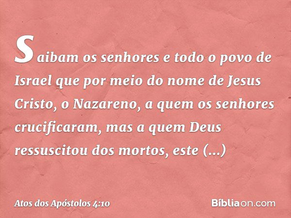 saibam os senhores e todo o povo de Israel que por meio do nome de Jesus Cristo, o Nazareno, a quem os senhores crucificaram, mas a quem Deus ressuscitou dos mo