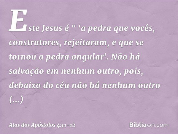 Este Jesus é
" 'a pedra que vocês,
construtores,
rejeitaram,
e que se tornou
a pedra angular'. Não há salvação em nenhum outro, pois, debaixo do céu não há nenh