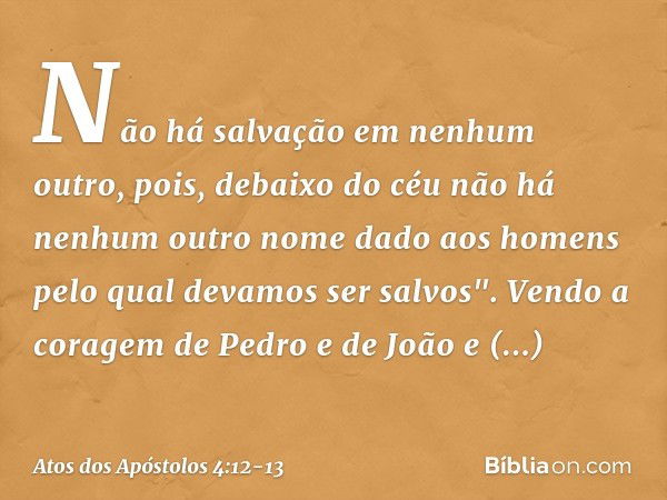 Não há salvação em nenhum outro, pois, debaixo do céu não há nenhum outro nome dado aos homens pelo qual devamos ser salvos". Vendo a coragem de Pedro e de João