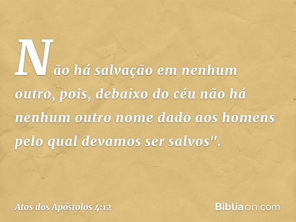 Não há salvação em nenhum outro, pois, debaixo do céu não há nenhum outro nome dado aos homens pelo qual devamos ser salvos". -- Atos dos Apóstolos 4:12