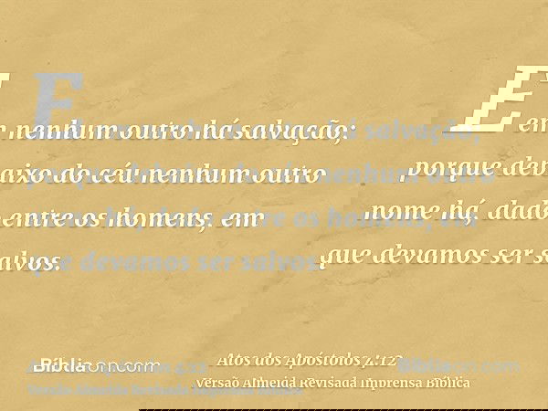 E em nenhum outro há salvação; porque debaixo do céu nenhum outro nome há, dado entre os homens, em que devamos ser salvos.