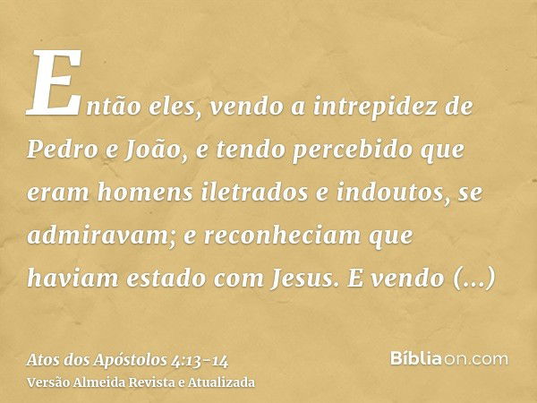 Então eles, vendo a intrepidez de Pedro e João, e tendo percebido que eram homens iletrados e indoutos, se admiravam; e reconheciam que haviam estado com Jesus.