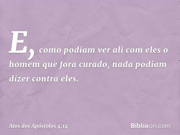 E, como podiam ver ali com eles o homem que fora curado, nada podiam dizer contra eles. -- Atos dos Apóstolos 4:14