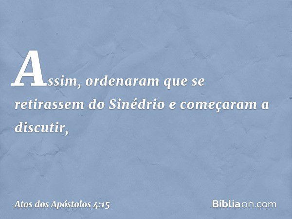 Assim, ordenaram que se retirassem do Sinédrio e começaram a discutir, -- Atos dos Apóstolos 4:15