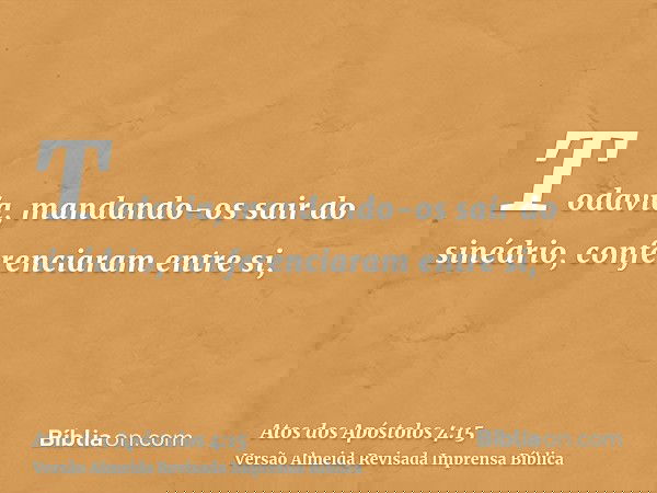 Todavia, mandando-os sair do sinédrio, conferenciaram entre si,
