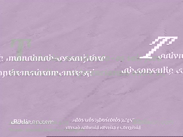 Todavia, mandando-os sair fora do conselho, conferenciaram entre si,